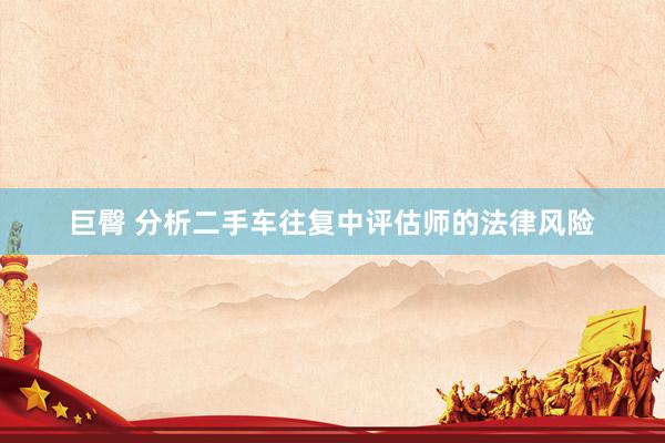 巨臀 分析二手车往复中评估师的法律风险