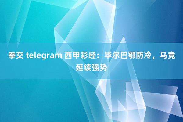 拳交 telegram 西甲彩经：毕尔巴鄂防冷，马竞延续强势