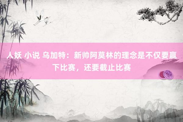 人妖 小说 乌加特：新帅阿莫林的理念是不仅要赢下比赛，还要截止比赛