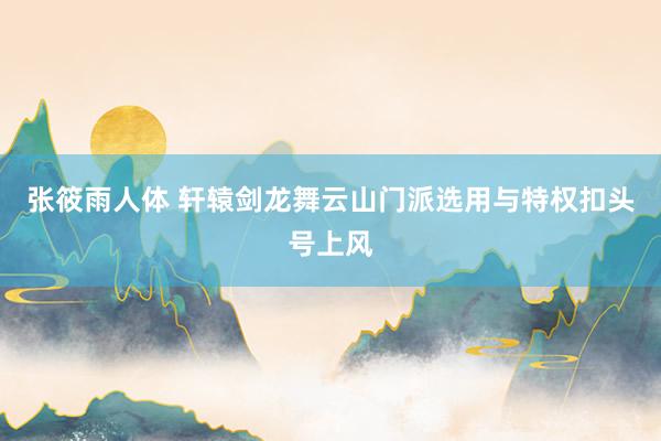 张筱雨人体 轩辕剑龙舞云山门派选用与特权扣头号上风