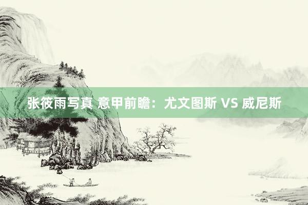 张筱雨写真 意甲前瞻:尤文图斯 VS 威尼斯