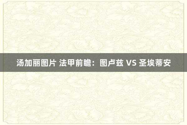 汤加丽图片 法甲前瞻:图卢兹 VS 圣埃蒂安