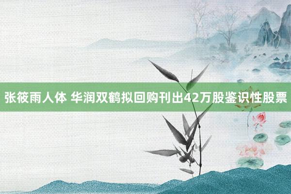 张筱雨人体 华润双鹤拟回购刊出42万股鉴识性股票