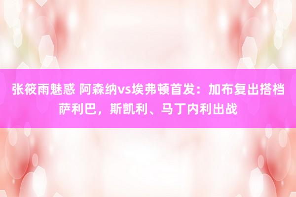张筱雨魅惑 阿森纳vs埃弗顿首发：加布复出搭档萨利巴，斯凯利、马丁内利出战