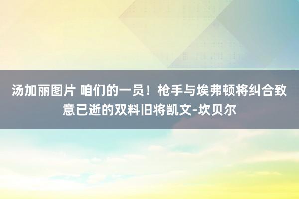 汤加丽图片 咱们的一员！枪手与埃弗顿将纠合致意已逝的双料旧将凯文-坎贝尔