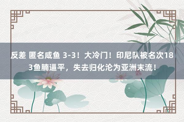 反差 匿名咸鱼 3-3！大冷门！印尼队被名次183鱼腩逼平，失去归化沦为亚洲末流！