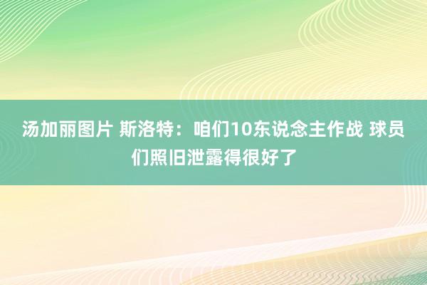 汤加丽图片 斯洛特：咱们10东说念主作战 球员们照旧泄露得很好了