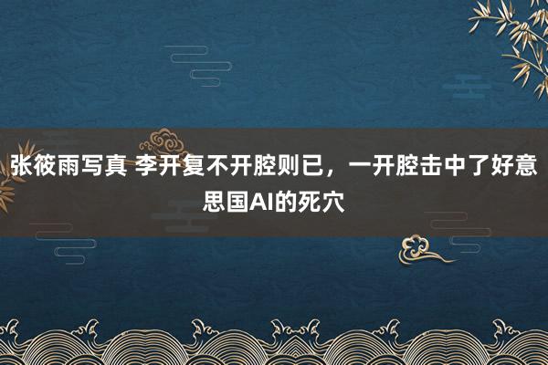 张筱雨写真 李开复不开腔则已，一开腔击中了好意思国AI的死穴