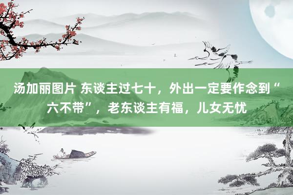 汤加丽图片 东谈主过七十，外出一定要作念到“六不带”，老东谈主有福，儿女无忧