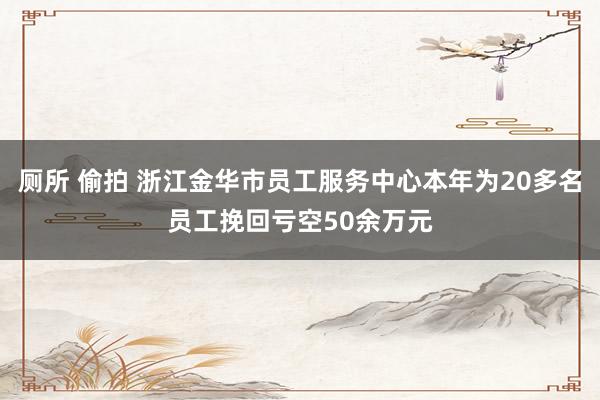 厕所 偷拍 浙江金华市员工服务中心本年为20多名员工挽回亏空50余万元