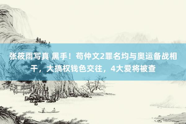 张筱雨写真 黑手！苟仲文2罪名均与奥运备战相干，大搞权钱色交往，4大爱将被查