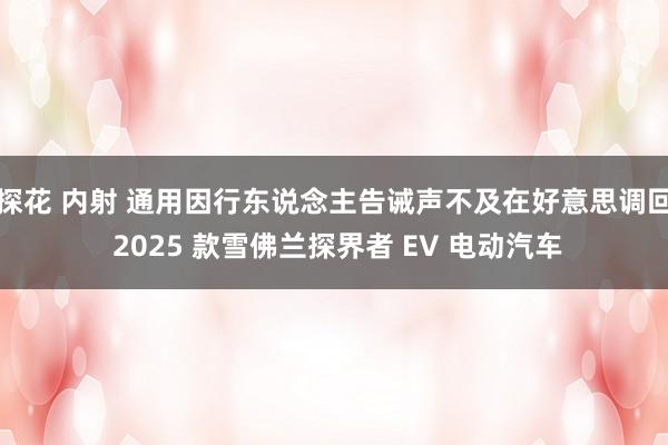 探花 内射 通用因行东说念主告诫声不及在好意思调回 2025 款雪佛兰探界者 EV 电动汽车