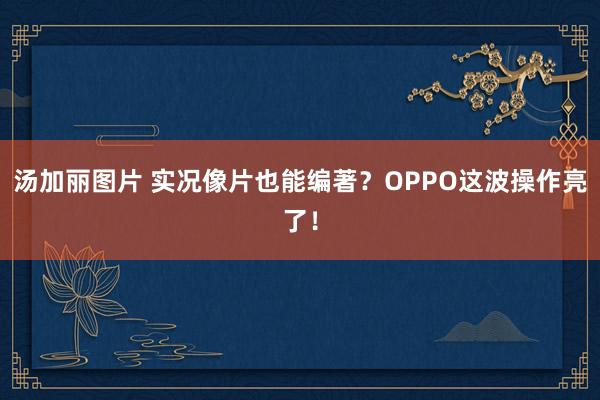 汤加丽图片 实况像片也能编著？OPPO这波操作亮了！