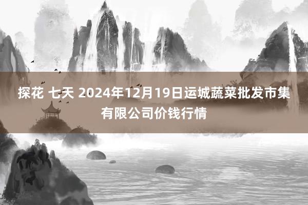 探花 七天 2024年12月19日运城蔬菜批发市集有限公司价钱行情