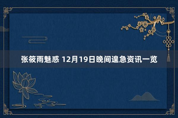 张筱雨魅惑 12月19日晚间遑急资讯一览