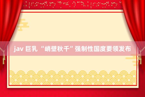 jav 巨乳 “峭壁秋千”强制性国度要领发布