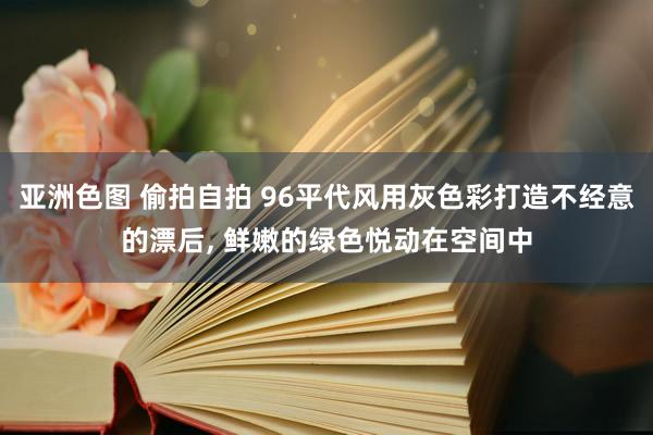 亚洲色图 偷拍自拍 96平代风用灰色彩打造不经意的漂后， 鲜嫩的绿色悦动在空间中