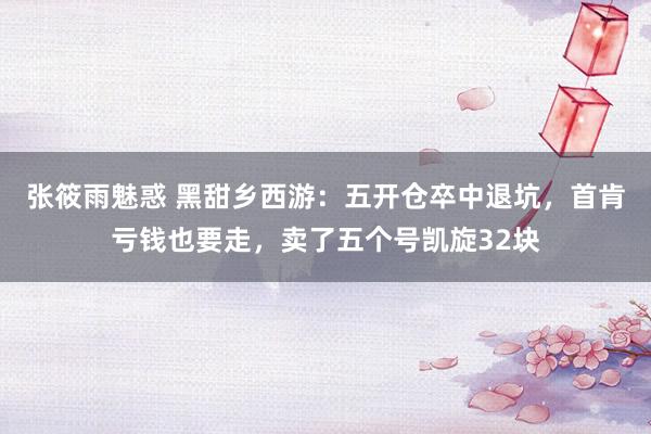 张筱雨魅惑 黑甜乡西游：五开仓卒中退坑，首肯亏钱也要走，卖了五个号凯旋32块