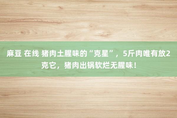 麻豆 在线 猪肉土腥味的“克星”，5斤肉唯有放2克它，猪肉出锅软烂无腥味！
