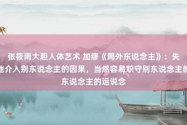 张筱雨大胆人体艺术 加缪《局外东说念主》：失去底线地介入别东说念主的因果，当然容易职守别东说念主的运说念