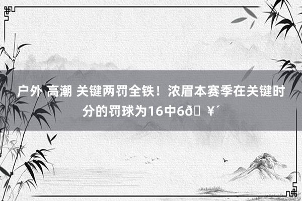 户外 高潮 关键两罚全铁！浓眉本赛季在关键时分的罚球为16中6🥴