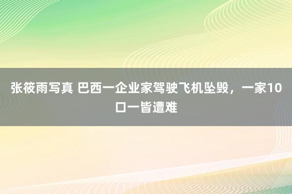 张筱雨写真 巴西一企业家驾驶飞机坠毁，一家10口一皆遭难