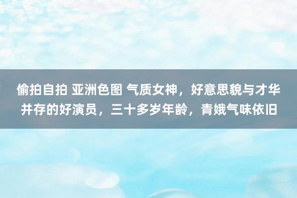 偷拍自拍 亚洲色图 气质女神，好意思貌与才华并存的好演员，三十多岁年龄，青娥气味依旧
