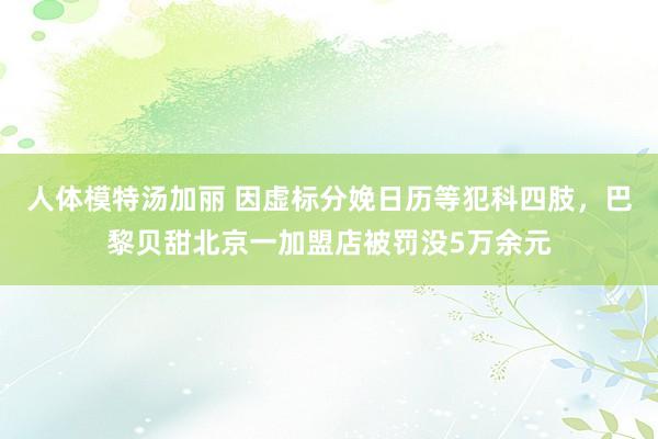 人体模特汤加丽 因虚标分娩日历等犯科四肢，巴黎贝甜北京一加盟店被罚没5万余元
