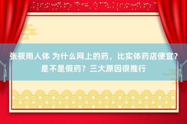张筱雨人体 为什么网上的药，比实体药店便宜？是不是假药？三大原因很推行