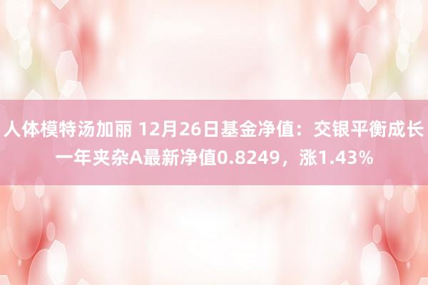 人体模特汤加丽 12月26日基金净值：交银平衡成长一年夹杂A最新净值0.8249，涨1.43%