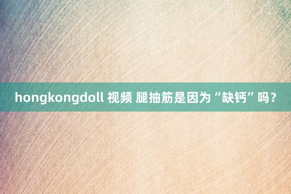 hongkongdoll 视频 腿抽筋是因为“缺钙”吗？
