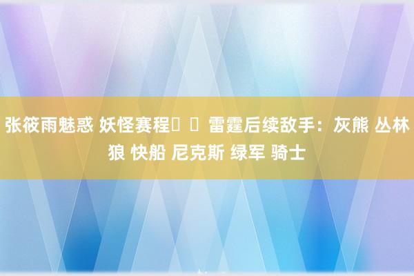 张筱雨魅惑 妖怪赛程☠️雷霆后续敌手：灰熊 丛林狼 快船 尼克斯 绿军 骑士