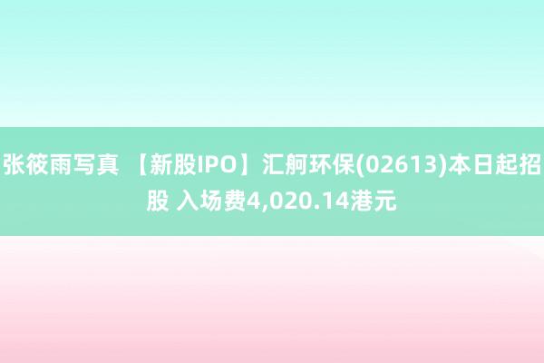 张筱雨写真 【新股IPO】汇舸环保(02613)本日起招股 入场费4，020.14港元