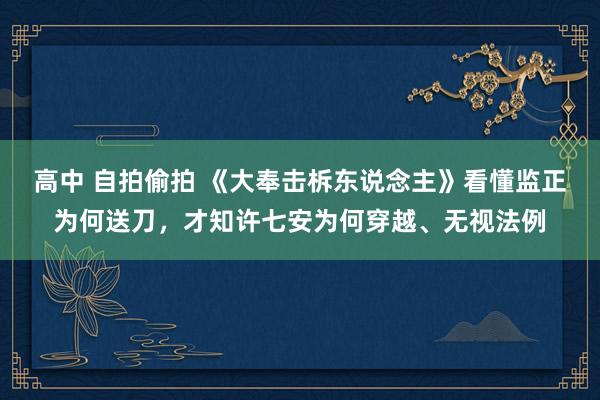 高中 自拍偷拍 《大奉击柝东说念主》看懂监正为何送刀，才知许七安为何穿越、无视法例