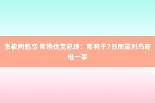 张筱雨魅惑 斯洛伐克总理：斯将于7日商量对乌断电一事