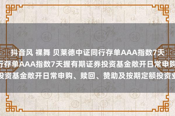 抖音风 裸舞 贝莱德中证同行存单AAA指数7天握有期: 贝莱德中证同行存单AAA指数7天握有期证券投资基金敞开日常申购、赎回、赞助及按期定额投资业务公告