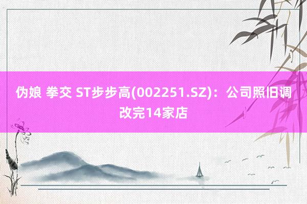 伪娘 拳交 ST步步高(002251.SZ)：公司照旧调改完14家店