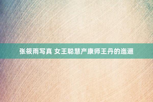 张筱雨写真 女王聪慧产康师王丹的迤逦