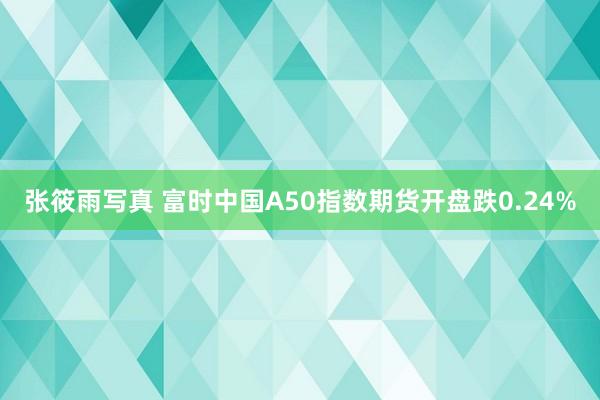 张筱雨写真 富时中国A50指数期货开盘跌0.24%