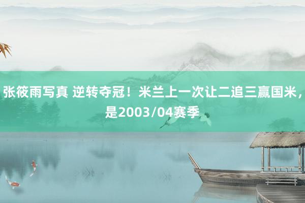 张筱雨写真 逆转夺冠！米兰上一次让二追三赢国米，是2003/04赛季