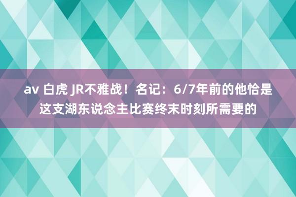 av 白虎 JR不雅战!名记:6/7年前的他恰是这支湖东说念主比赛终末时刻所需要的