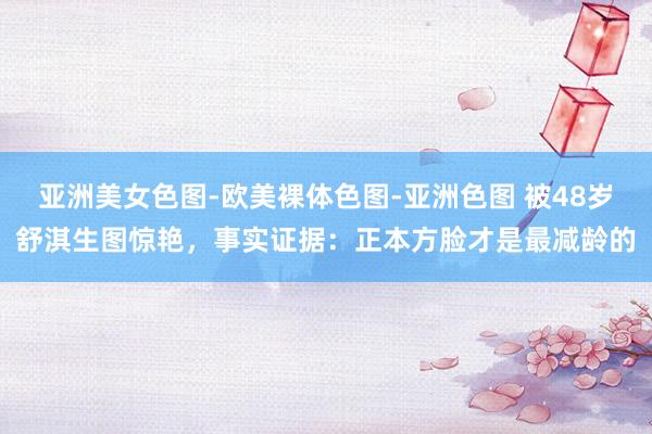 亚洲美女色图-欧美裸体色图-亚洲色图 被48岁舒淇生图惊艳，事实证据：正本方脸才是最减龄的