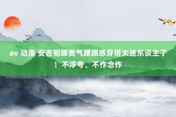 av 动漫 安吉丽娜贵气蹧蹋感穿搭太迷东谈主了！不浮夸、不作念作