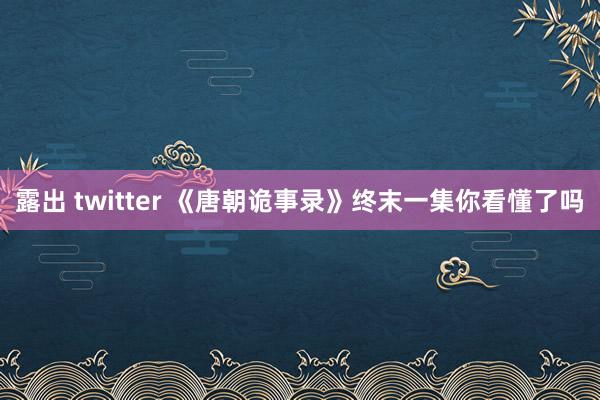 露出 twitter 《唐朝诡事录》终末一集你看懂了吗