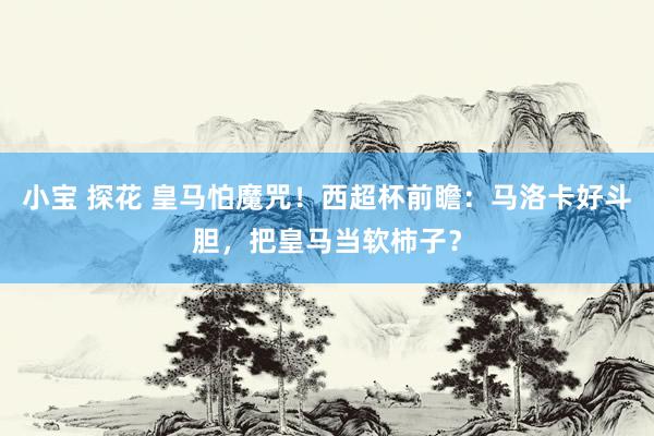 小宝 探花 皇马怕魔咒！西超杯前瞻：马洛卡好斗胆，把皇马当软柿子？
