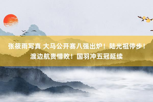 张筱雨写真 大马公开赛八强出炉！陆光祖停步！渡边航贵惜败！国羽冲五冠延续