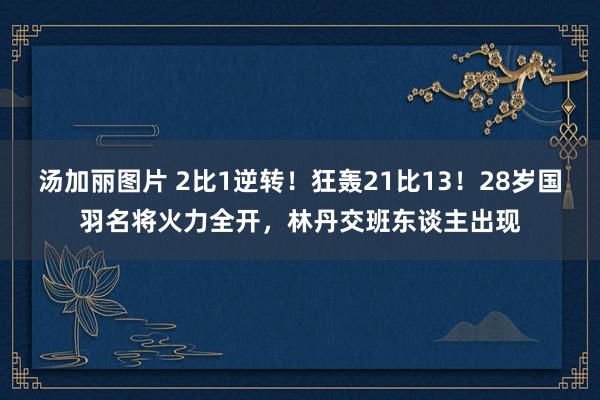 汤加丽图片 2比1逆转！狂轰21比13！28岁国羽名将火力全开，林丹交班东谈主出现