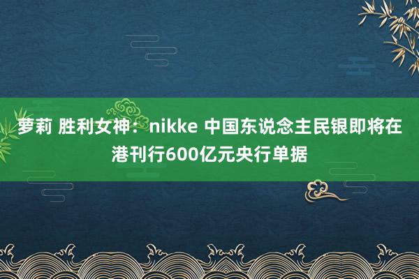 萝莉 胜利女神：nikke 中国东说念主民银即将在港刊行600亿元央行单据