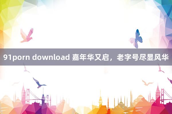 91porn download 嘉年华又启，老字号尽显风华