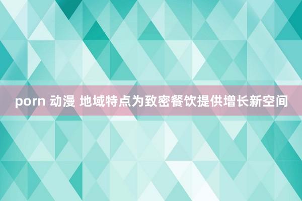 porn 动漫 地域特点为致密餐饮提供增长新空间